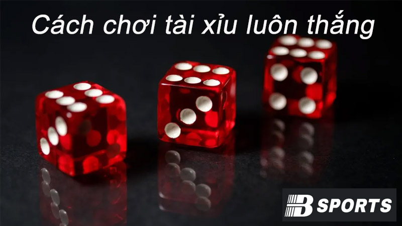 Phương pháp chơi Tài Xỉu luôn thắng đảm bảo hốt tiền nhà cái